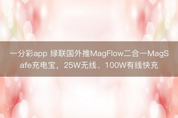 一分彩app 绿联国外推MagFlow二合一MagSafe充电宝，25W无线、100W有线快充