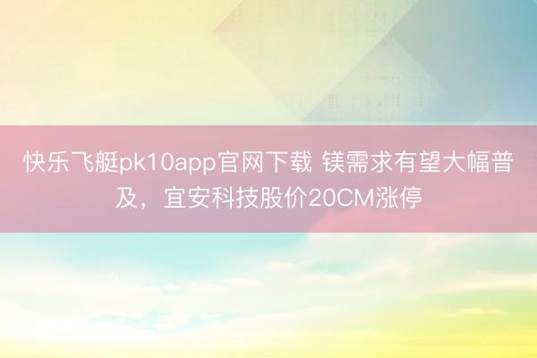 快乐飞艇pk10app官网下载 镁需求有望大幅普及,宜安科技股价20CM涨停
