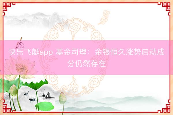 快乐飞艇app 基金司理：金银恒久涨势启动成分仍然存在