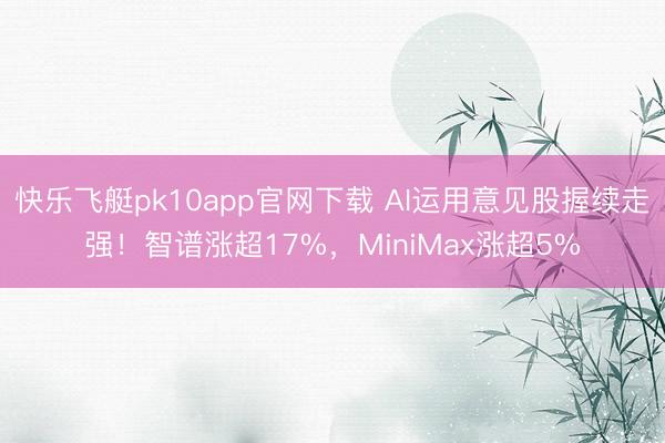快乐飞艇pk10app官网下载 AI运用意见股握续走强!智谱涨超17%,MiniMax涨超5%