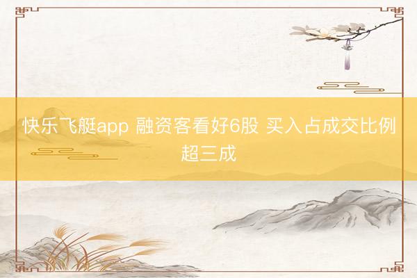 快乐飞艇app 融资客看好6股 买入占成交比例超三成
