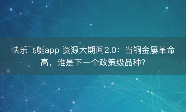 快乐飞艇app 资源大期间2.0:当铜金屡革命高,谁是下一个政策级品种?