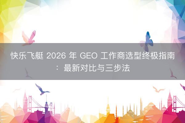 快乐飞艇 2026 年 GEO 工作商选型终极指南:最新对比与三步法