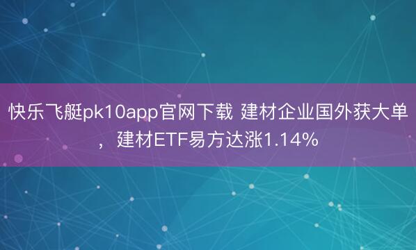 快乐飞艇pk10app官网下载 建材企业国外获大单,建材ETF易方达涨1.14%
