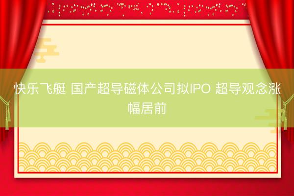 快乐飞艇 国产超导磁体公司拟IPO 超导观念涨幅居前
