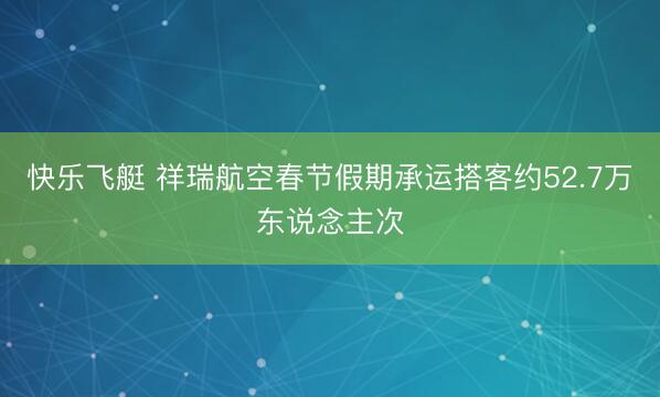快乐飞艇 祥瑞航空春节假期承运搭客约52.7万东说念主次