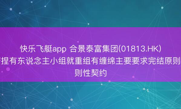快乐飞艇app 合景泰富集团(01813.HK)与单据捏有东说念主小组就重组有缠绵主要要求完结原则性契约