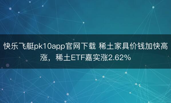 快乐飞艇pk10app官网下载 稀土家具价钱加快高涨,稀土ETF嘉实涨2.62%