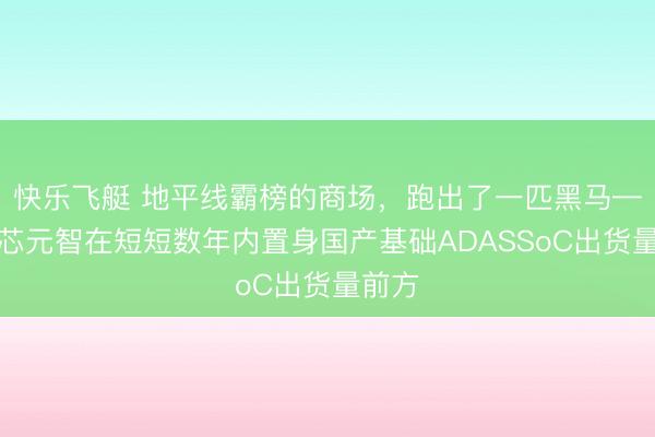 快乐飞艇 地平线霸榜的商场,跑出了一匹黑马——爱芯元智在短短数年内置身国产基础ADASSoC出货量前方