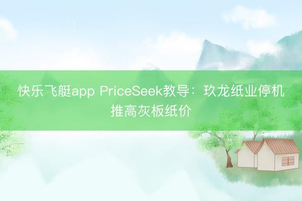 快乐飞艇app PriceSeek教导:玖龙纸业停机推高灰板纸价