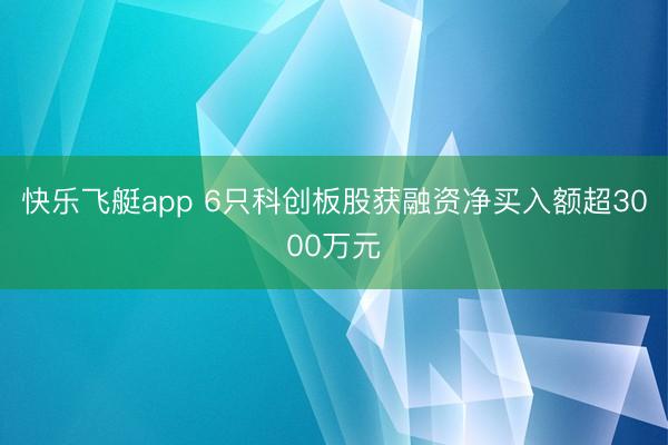 快乐飞艇app 6只科创板股获融资净买入额超3000万元