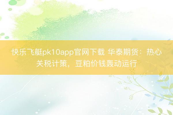 快乐飞艇pk10app官网下载 华泰期货：热心关税计策，豆粕价钱轰动运行