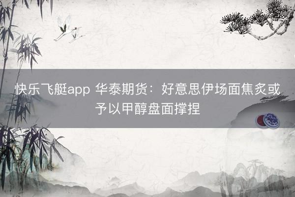 快乐飞艇app 华泰期货：好意思伊场面焦炙或予以甲醇盘面撑捏