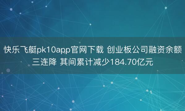 快乐飞艇pk10app官网下载 创业板公司融资余额三连降 其间累计减少184.70亿元