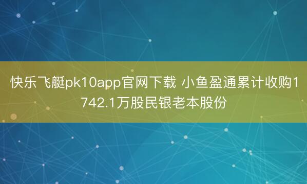 快乐飞艇pk10app官网下载 小鱼盈通累计收购1742.1万股民银老本股份
