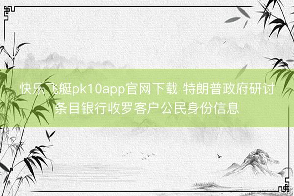 快乐飞艇pk10app官网下载 特朗普政府研讨条目银行收罗客户公民身份信息
