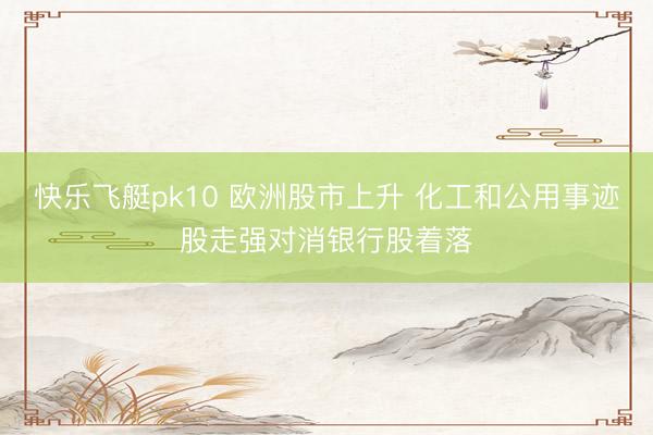 快乐飞艇pk10 欧洲股市上升 化工和公用事迹股走强对消银行股着落