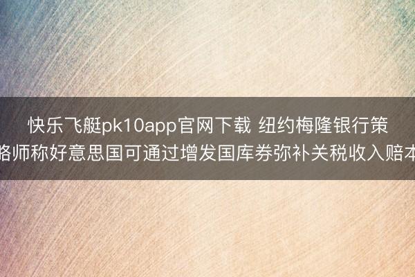快乐飞艇pk10app官网下载 纽约梅隆银行策略师称好意思国可通过增发国库券弥补关税收入赔本