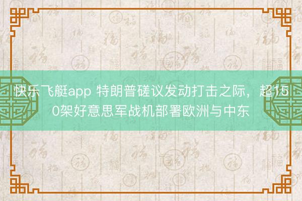 快乐飞艇app 特朗普磋议发动打击之际，超150架好意思军战机部署欧洲与中东