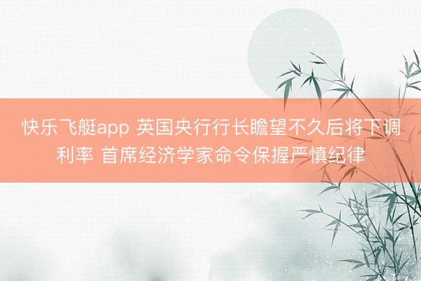 快乐飞艇app 英国央行行长瞻望不久后将下调利率 首席经济学家命令保握严慎纪律