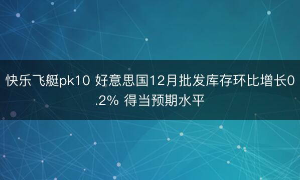 快乐飞艇pk10 好意思国12月批发库存环比增长0.2% 得当预期水平