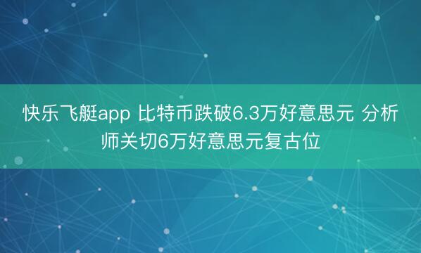 快乐飞艇app 比特币跌破6.3万好意思元 分析师关切6万好意思元复古位