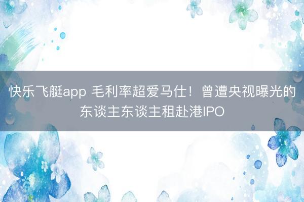 快乐飞艇app 毛利率超爱马仕！曾遭央视曝光的东谈主东谈主租赴港IPO