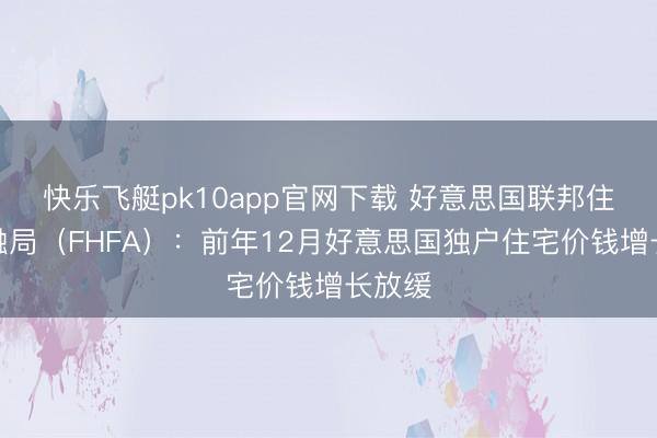 快乐飞艇pk10app官网下载 好意思国联邦住房金融局（FHFA）：前年12月好意思国独户住宅价钱增长放缓