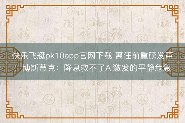 快乐飞艇pk10app官网下载 离任前重磅发声!博斯蒂克:降息救不了AI激发的平静危急