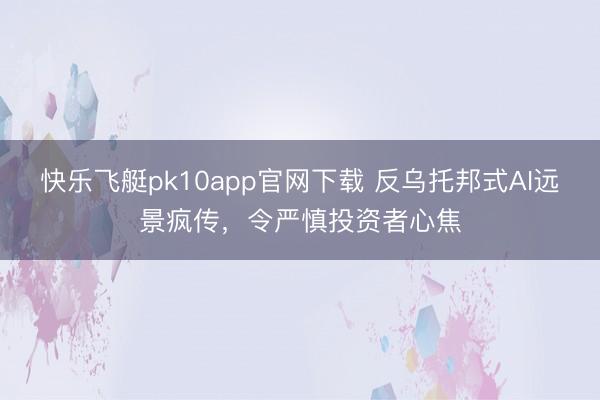 快乐飞艇pk10app官网下载 反乌托邦式AI远景疯传，令严慎投资者心焦