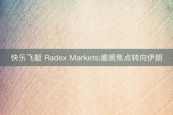 快乐飞艇 Radex Markets:阛阓焦点转向伊朗