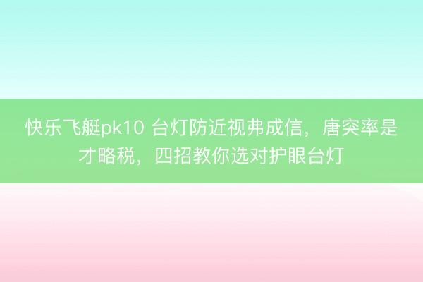快乐飞艇pk10 台灯防近视弗成信，唐突率是才略税，四招教你选对护眼台灯