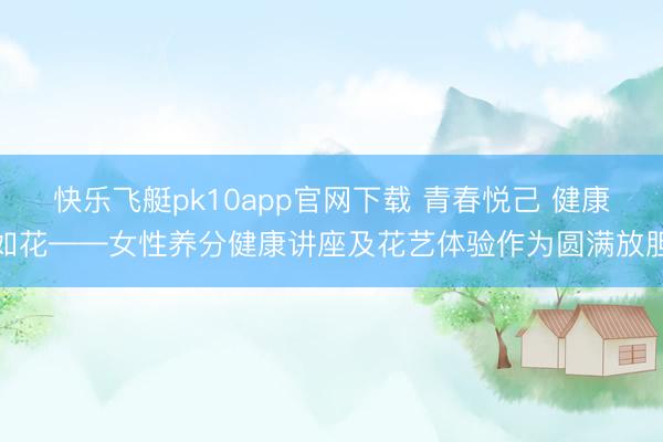 快乐飞艇pk10app官网下载 青春悦己 健康如花——女性养分健康讲座及花艺体验作为圆满放胆