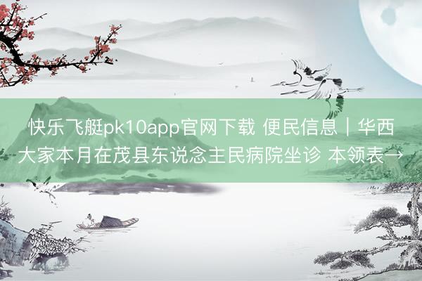 快乐飞艇pk10app官网下载 便民信息|华西大家本月在茂县东说念主民病院坐诊 本领表→