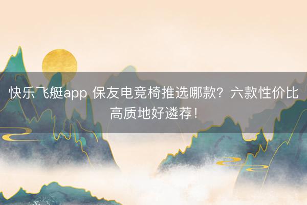 快乐飞艇app 保友电竞椅推选哪款？六款性价比高质地好遴荐！