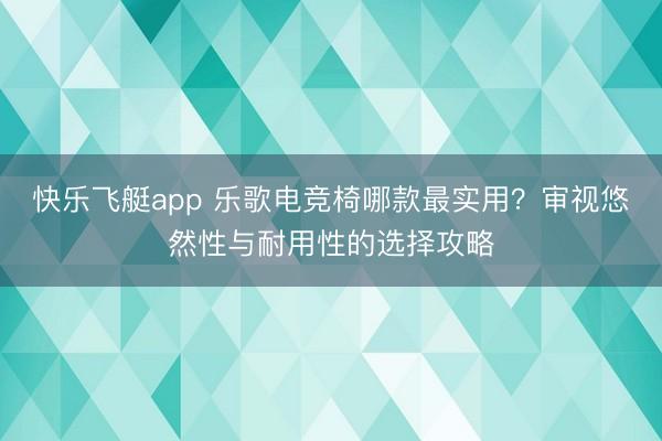 快乐飞艇app 乐歌电竞椅哪款最实用？审视悠然性与耐用性的选择攻略