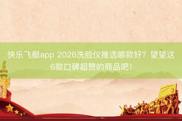 快乐飞艇app 2026洗脸仪推选哪款好？望望这6款口碑超赞的商品吧！