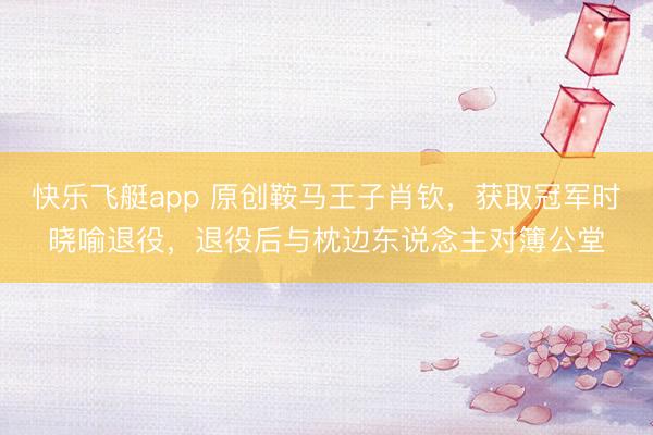 快乐飞艇app 原创鞍马王子肖钦，获取冠军时晓喻退役，退役后与枕边东说念主对簿公堂