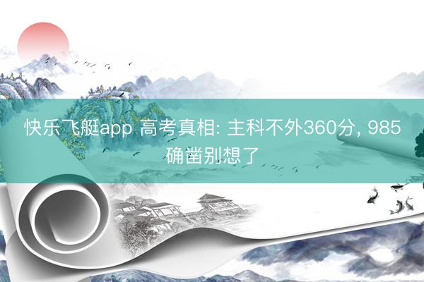 快乐飞艇app 高考真相: 主科不外360分， 985确凿别想了
