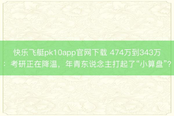 快乐飞艇pk10app官网下载 474万到343万：考研正在降温，年青东说念主打起了“小算盘”？